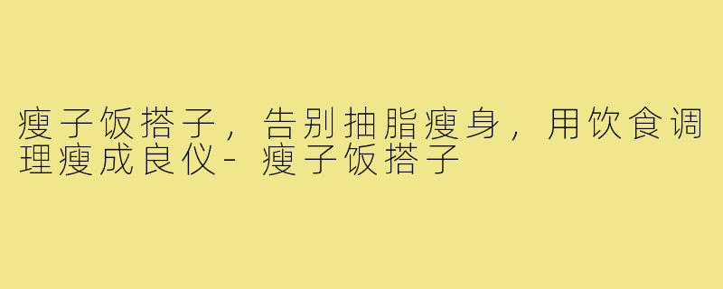 瘦子饭搭子，告别抽脂瘦身，用饮食调理瘦成良仪-瘦子饭搭子