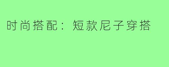 时尚搭配：短款尼子穿搭