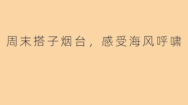 周末搭子烟台，感受海风呼啸