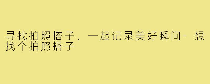 寻找拍照搭子，一起记录美好瞬间-想找个拍照搭子