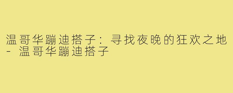 温哥华蹦迪搭子：寻找夜晚的狂欢之地-温哥华蹦迪搭子