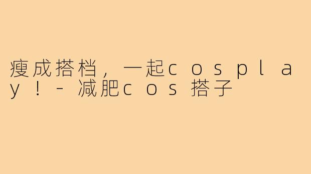 瘦成搭档，一起cosplay！-减肥cos搭子
