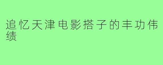 追忆天津电影搭子的丰功伟绩