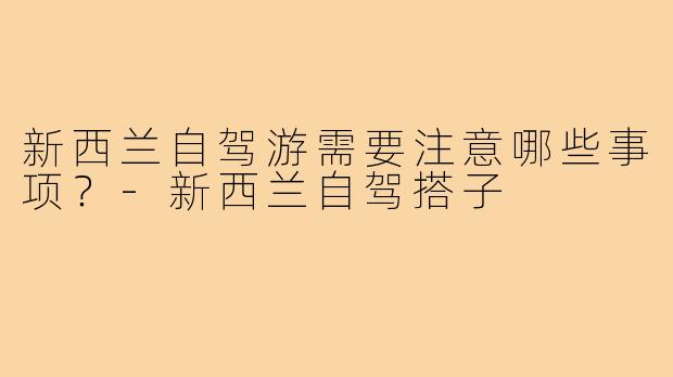 新西兰自驾游需要注意哪些事项？