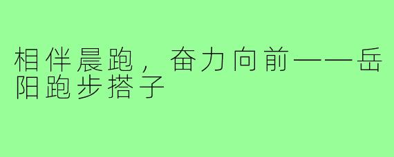 相伴晨跑，奋力向前——岳阳跑步搭子