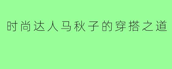 时尚达人马秋子的穿搭之道
