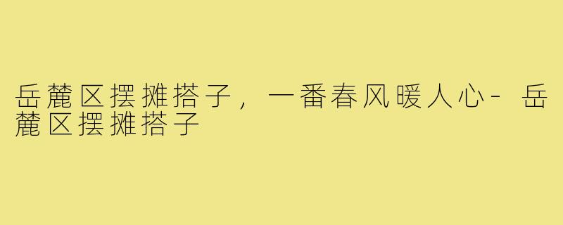 岳麓区摆摊搭子，一番春风暖人心-岳麓区摆摊搭子