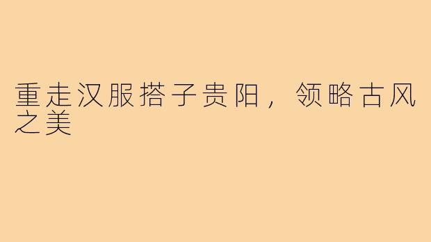 重走汉服搭子贵阳,领略古风之美