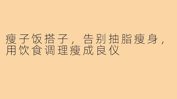 瘦子饭搭子，告别抽脂瘦身，用饮食调理瘦成良仪