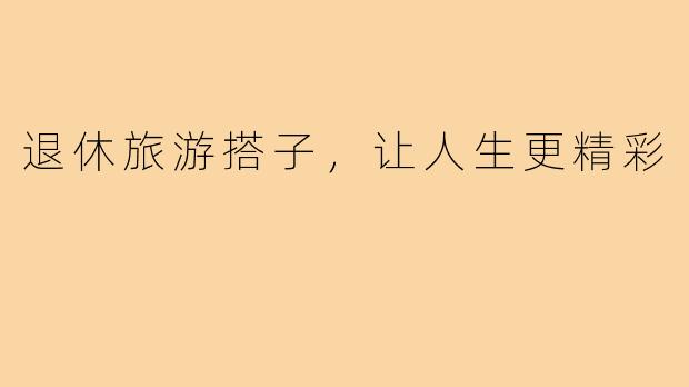退休旅游搭子，让人生更精彩