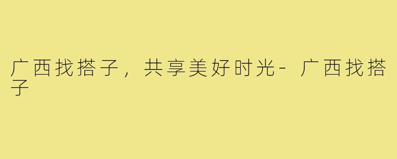 广西找搭子,共享美好时光-广西找搭子