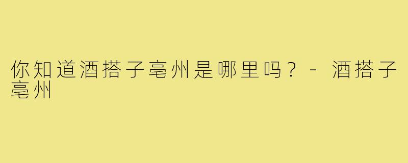 你知道酒搭子亳州是哪里吗？