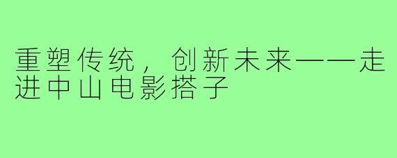 重塑传统，创新未来——走进中山电影搭子