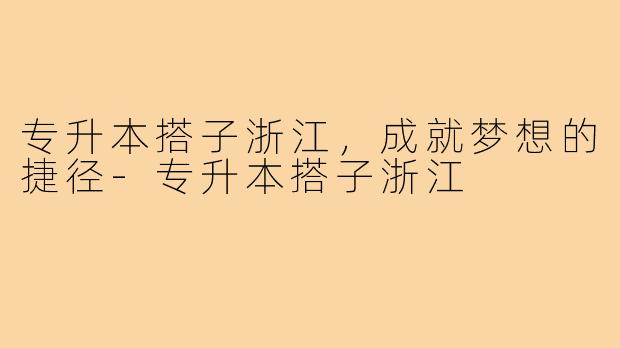 专升本搭子浙江，成就梦想的捷径-专升本搭子浙江
