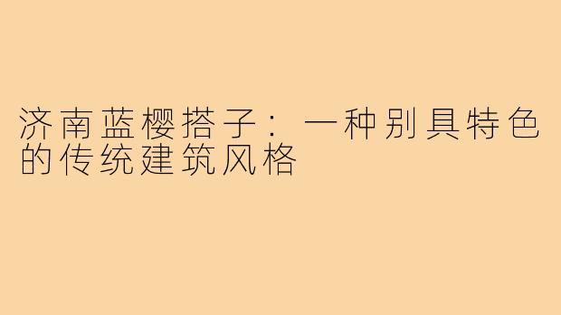 济南蓝樱搭子:一种别具特色的传统建筑风格