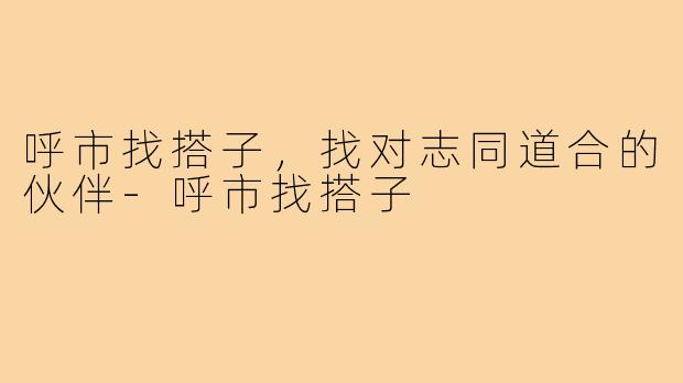 呼市找搭子，找对志同道合的伙伴-呼市找搭子