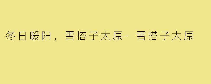 冬日暖阳，雪搭子太原-雪搭子太原
