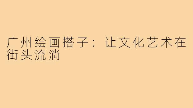 广州绘画搭子：让文化艺术在街头流淌