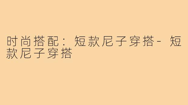 时尚搭配：短款尼子穿搭-短款尼子穿搭