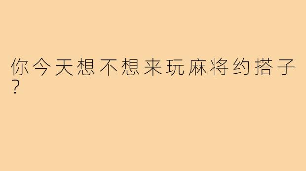 你今天想不想来玩麻将约搭子？