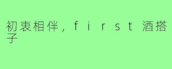 初衷相伴，first酒搭子