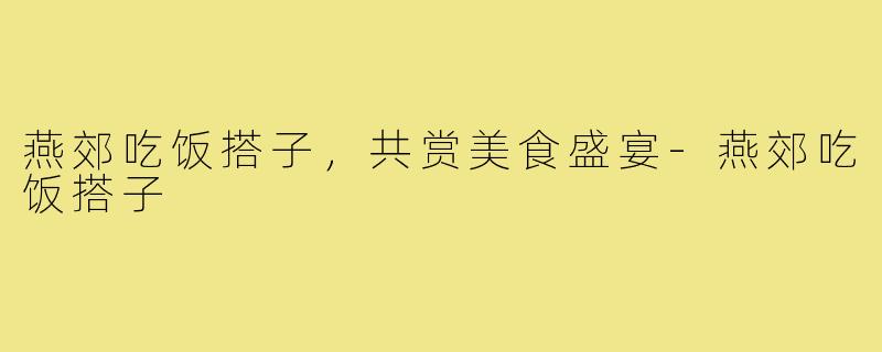 燕郊吃饭搭子,共赏美食盛宴-燕郊吃饭搭子