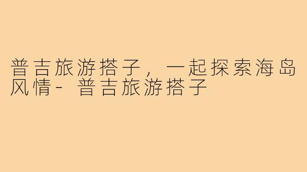 普吉旅游搭子，一起探索海岛风情-普吉旅游搭子