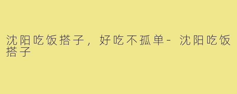 沈阳吃饭搭子，好吃不孤单-沈阳吃饭搭子