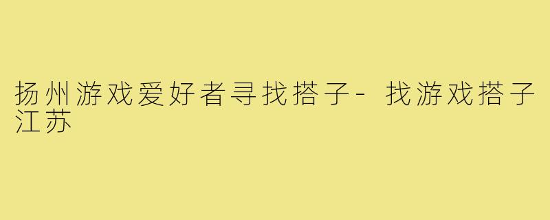 扬州游戏爱好者寻找搭子-找游戏搭子江苏