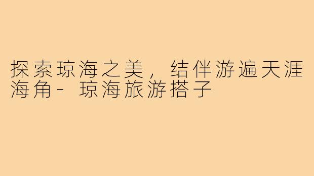 探索琼海之美，结伴游遍天涯海角-琼海旅游搭子