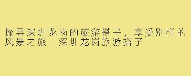 探寻深圳龙岗的旅游搭子，享受别样的风景之旅-深圳龙岗旅游搭子