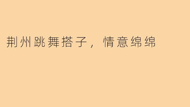 荆州跳舞搭子，情意绵绵