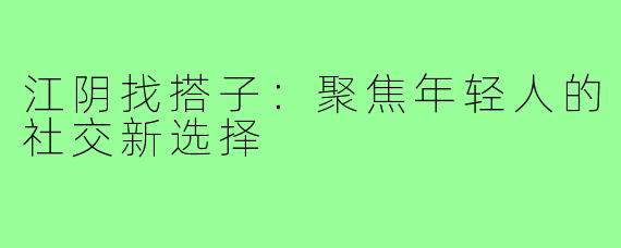 江阴找搭子：聚焦年轻人的社交新选择