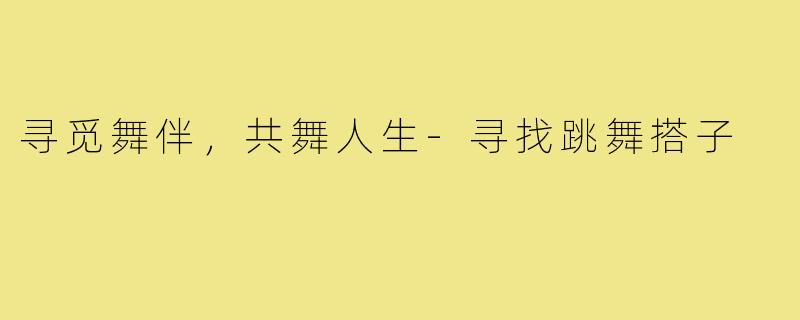 寻觅舞伴，共舞人生-寻找跳舞搭子