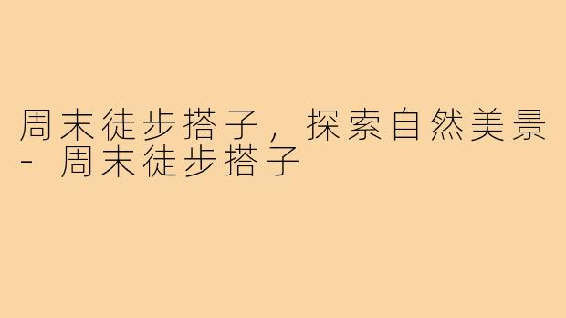 周末徒步搭子，探索自然美景-周末徒步搭子
