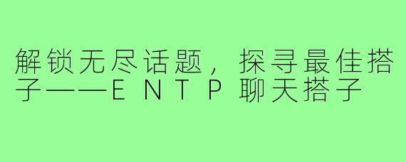 解锁无尽话题，探寻最佳搭子——ENTP聊天搭子
