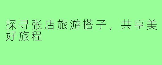 探寻张店旅游搭子，共享美好旅程