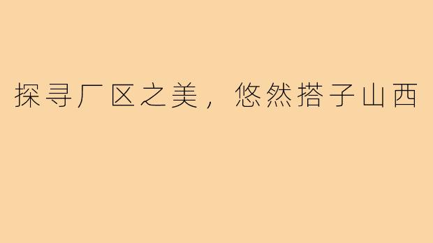 探寻厂区之美，悠然搭子山西