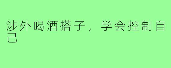 涉外喝酒搭子，学会控制自己