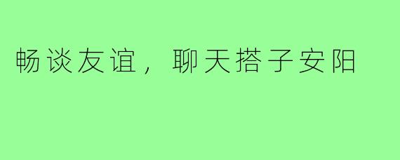 畅谈友谊，聊天搭子安阳