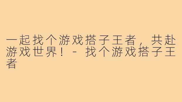 一起找个游戏搭子王者,共赴游戏世界!-找个游戏搭子王者
