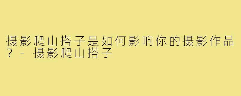 摄影爬山搭子是如何影响你的摄影作品？