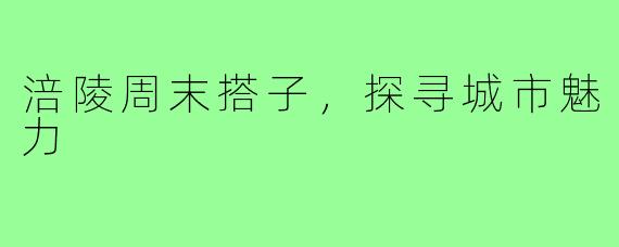 涪陵周末搭子，探寻城市魅力