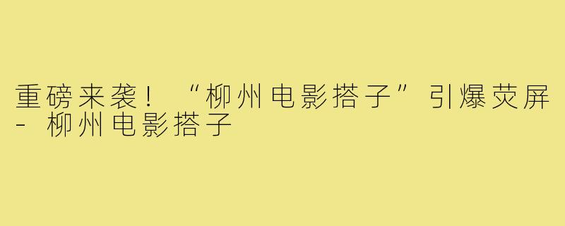 重磅来袭！“柳州电影搭子”引爆荧屏