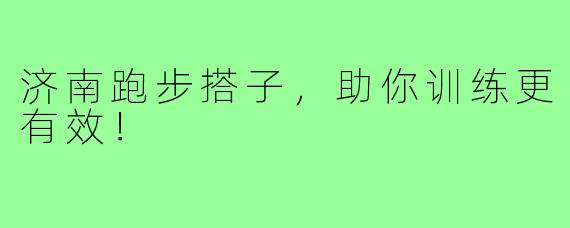 济南跑步搭子,助你训练更有效!