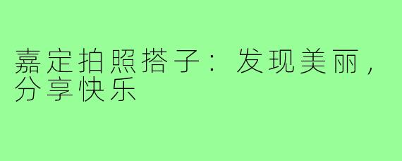 嘉定拍照搭子：发现美丽，分享快乐