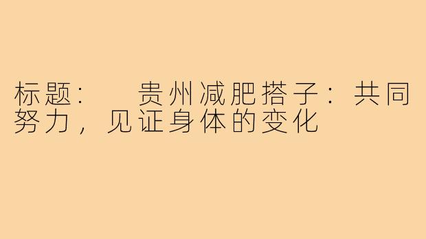 标题: 贵州减肥搭子：共同努力，见证身体的变化