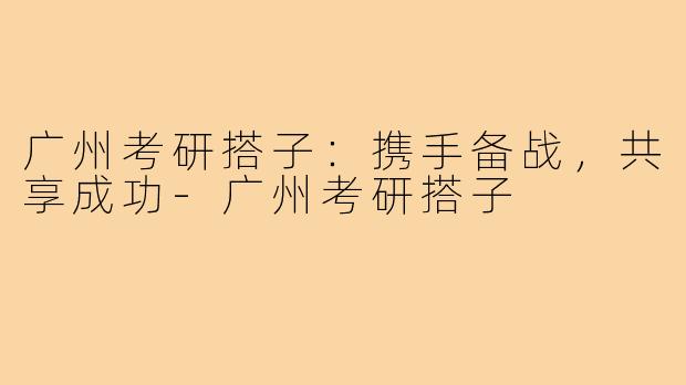 广州考研搭子：携手备战，共享成功