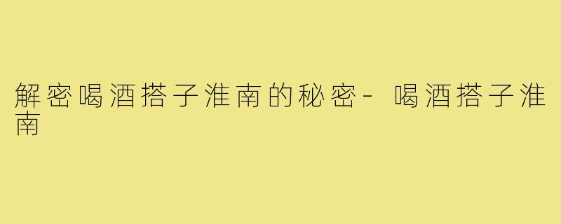 解密喝酒搭子淮南的秘密-喝酒搭子淮南
