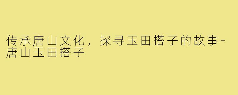 传承唐山文化，探寻玉田搭子的故事-唐山玉田搭子